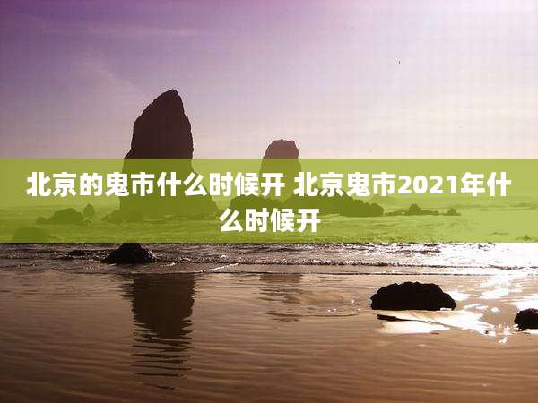 北京的鬼市什么时候开 北京鬼市2021年什么时候开