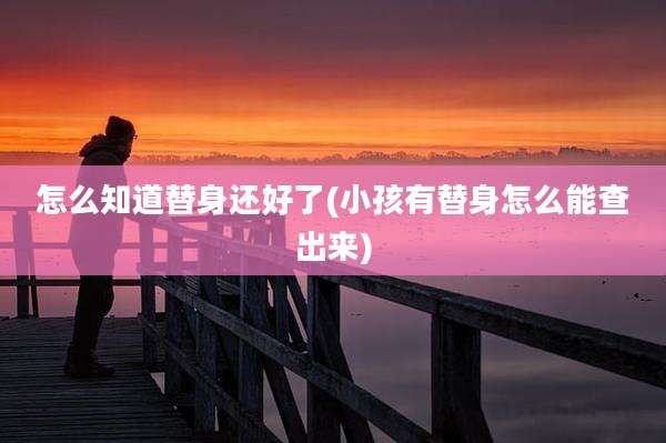 怎么知道替身还好了(小孩有替身怎么能查出来)