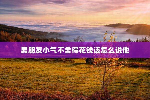 男朋友小气不舍得花钱该怎么说他