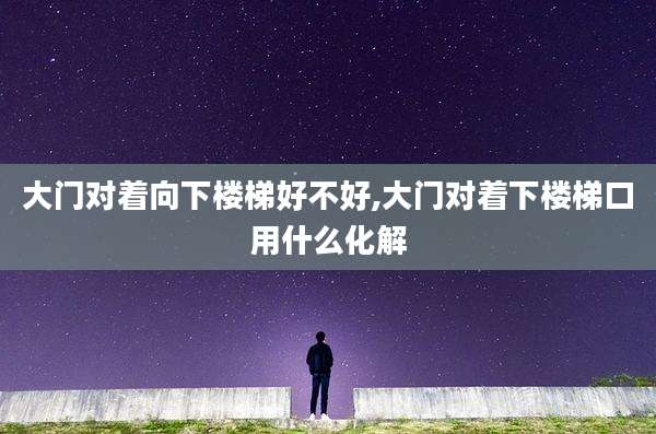 大门对着向下楼梯好不好,大门对着下楼梯口用什么化解
