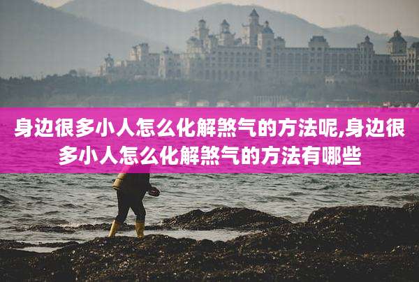 身边很多小人怎么化解煞气的方法呢,身边很多小人怎么化解煞气的方法有哪些