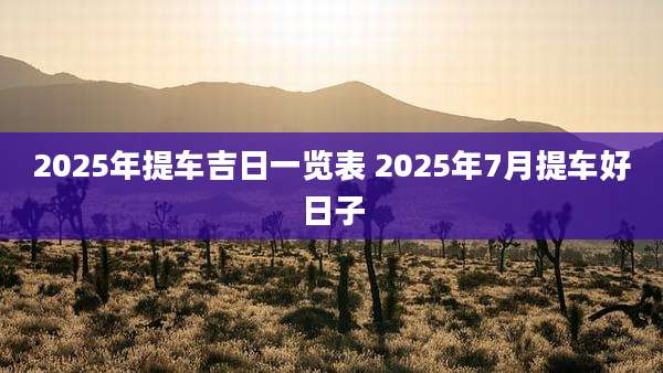 2025年提车吉日一览表 2025年7月提车好日子