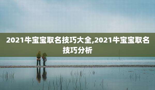 2021牛宝宝取名技巧大全,2021牛宝宝取名技巧分析