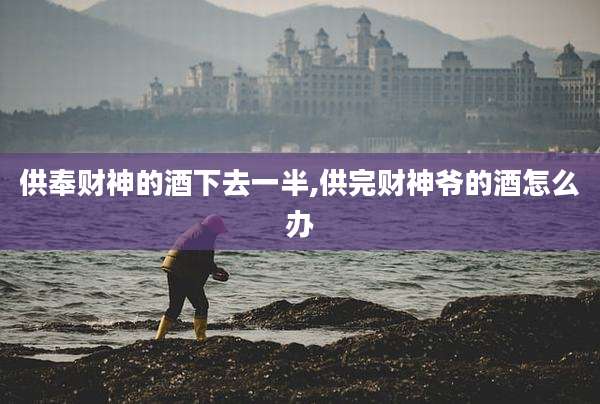 供奉财神的酒下去一半,供完财神爷的酒怎么办