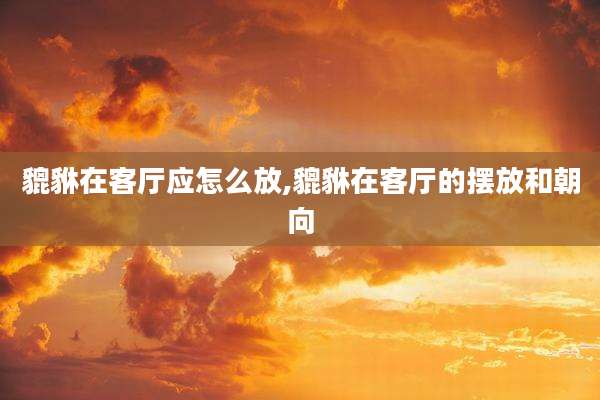 貔貅在客厅应怎么放,貔貅在客厅的摆放和朝向