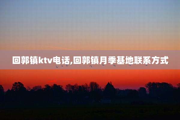 回郭镇ktv电话,回郭镇月季基地联系方式