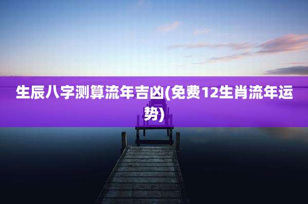 生辰八字测算流年吉凶(免费12生肖流年运势)