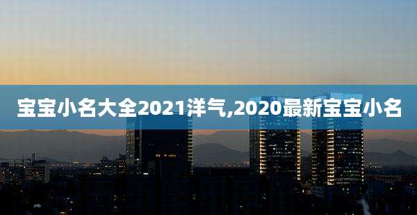 宝宝小名大全2021洋气,2020最新宝宝小名
