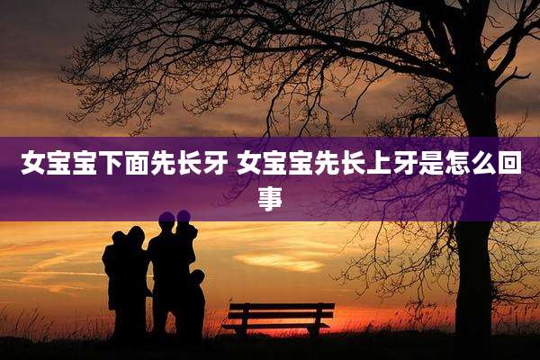 女宝宝下面先长牙 女宝宝先长上牙是怎么回事