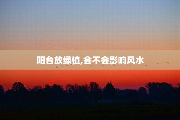 阳台放绿植,会不会影响风水