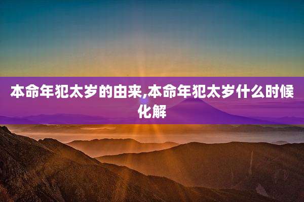 本命年犯太岁的由来,本命年犯太岁什么时候化解
