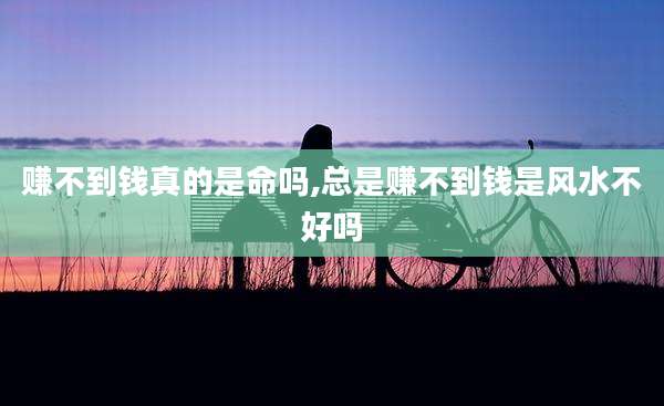 赚不到钱真的是命吗,总是赚不到钱是风水不好吗