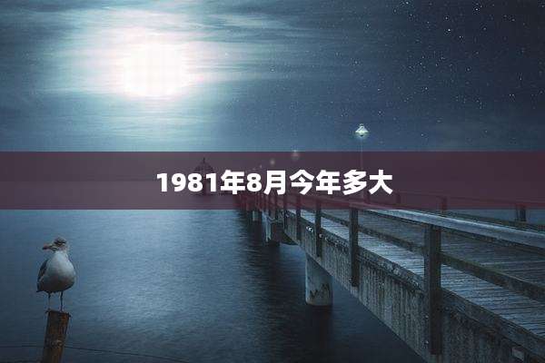 1981年8月今年多大