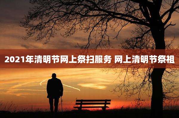 2021年清明节网上祭扫服务 网上清明节祭祖