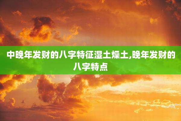 中晚年发财的八字特征湿土燥土,晚年发财的八字特点
