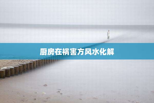 厨房在祸害方风水化解