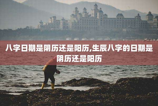 八字日期是阴历还是阳历,生辰八字的日期是阴历还是阳历