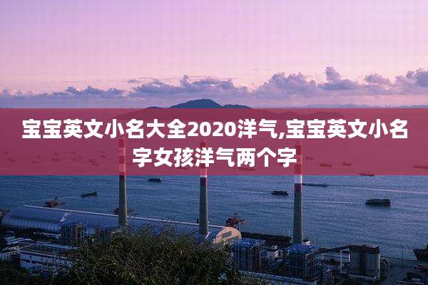 宝宝英文小名大全2020洋气,宝宝英文小名字女孩洋气两个字