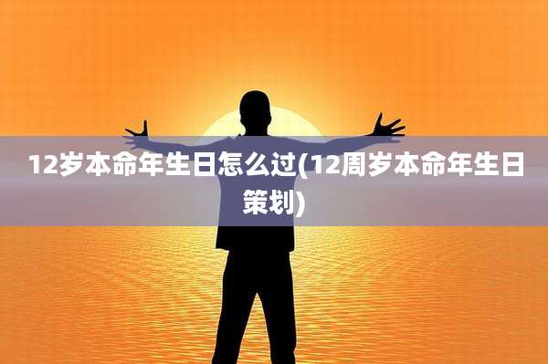 12岁本命年生日怎么过(12周岁本命年生日策划)