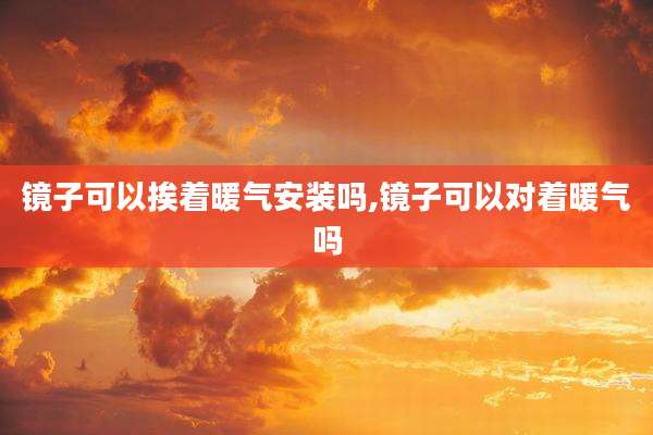 镜子可以挨着暖气安装吗,镜子可以对着暖气吗