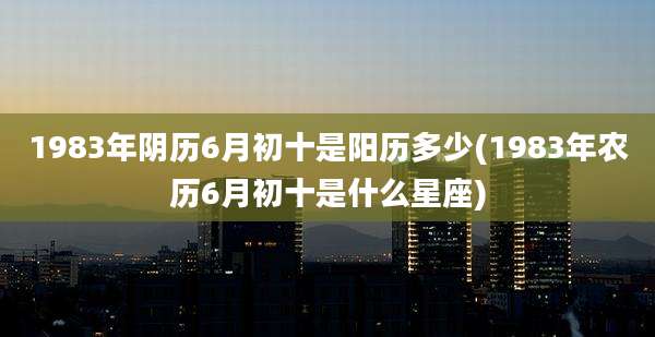 1983年阴历6月初十是阳历多少(1983年农历6月初十是什么星座)