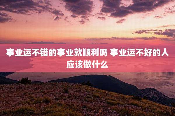 事业运不错的事业就顺利吗 事业运不好的人应该做什么