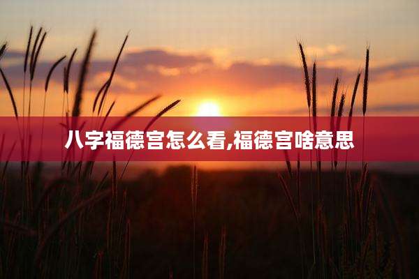 八字福德宫怎么看,福德宫啥意思