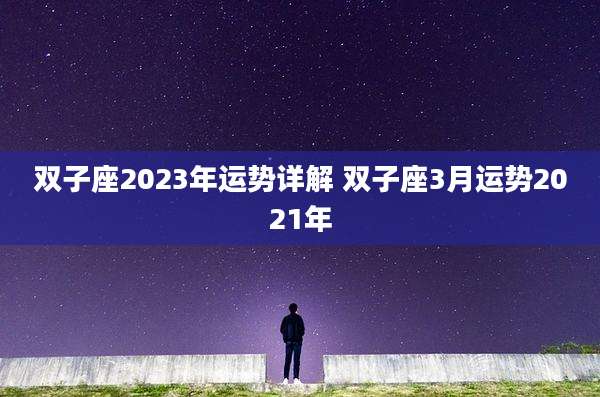 双子座2023年运势详解 双子座3月运势2021年