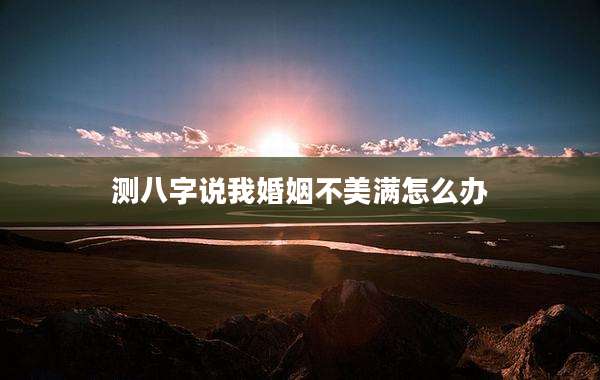 测八字说我婚姻不美满怎么办
