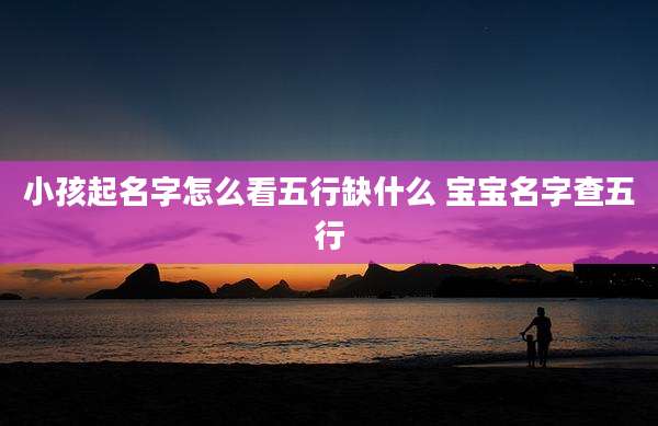 小孩起名字怎么看五行缺什么 宝宝名字查五行