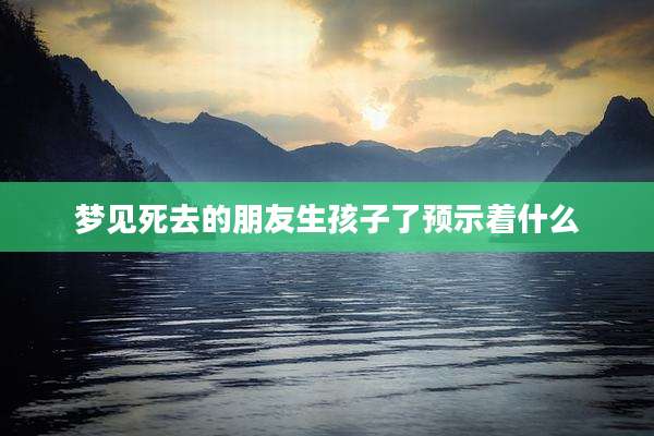 梦见死去的朋友生孩子了预示着什么