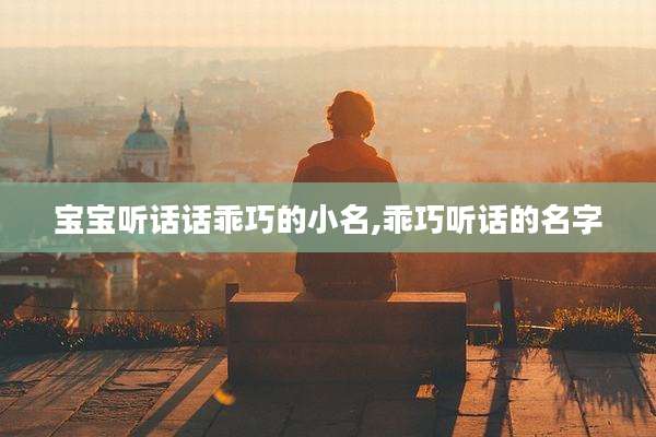宝宝听话话乖巧的小名,乖巧听话的名字