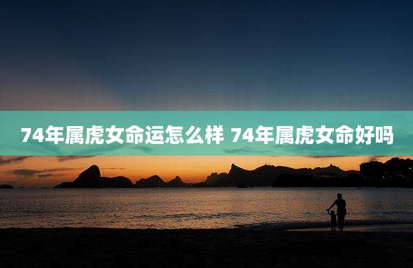 74年属虎女命运怎么样 74年属虎女命好吗