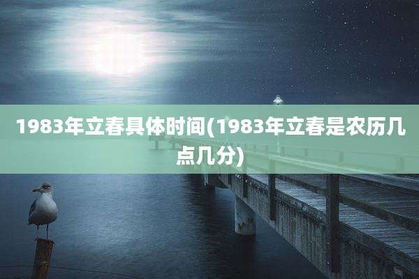 1983年立春具体时间(1983年立春是农历几点几分)