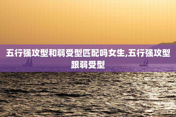 五行强攻型和弱受型匹配吗女生,五行强攻型跟弱受型