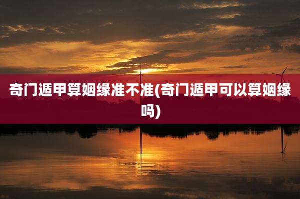 奇门遁甲算姻缘准不准(奇门遁甲可以算姻缘吗)