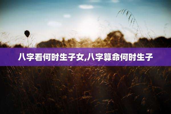 八字看何时生子女,八字算命何时生子