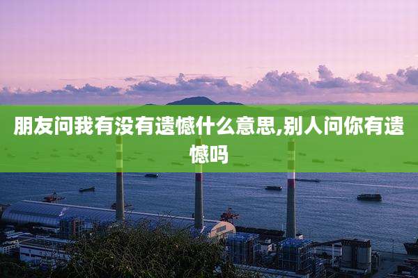 朋友问我有没有遗憾什么意思,别人问你有遗憾吗