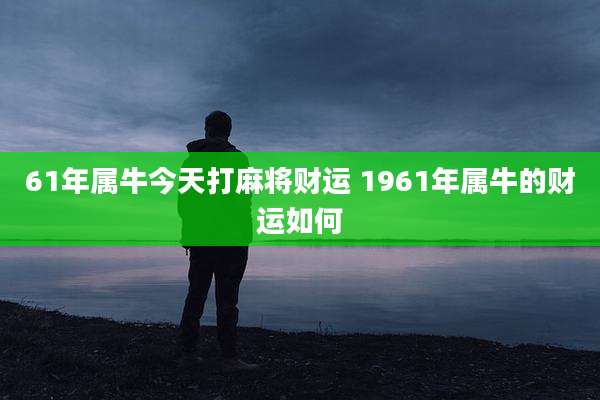 61年属牛今天打麻将财运 1961年属牛的财运如何