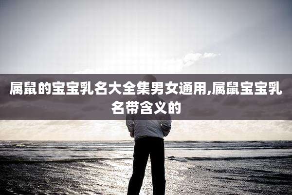 属鼠的宝宝乳名大全集男女通用,属鼠宝宝乳名带含义的