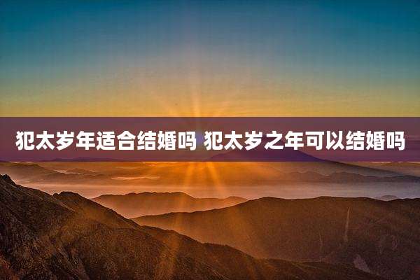 犯太岁年适合结婚吗 犯太岁之年可以结婚吗