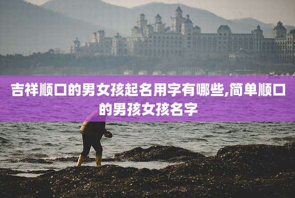 吉祥顺口的男女孩起名用字有哪些,简单顺口的男孩女孩名字
