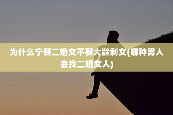 为什么宁娶二婚女不娶大龄剩女(哪种男人会找二婚女人)