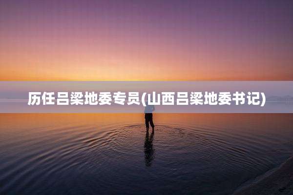 历任吕梁地委专员(山西吕梁地委书记)