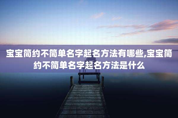 宝宝简约不简单名字起名方法有哪些,宝宝简约不简单名字起名方法是什么