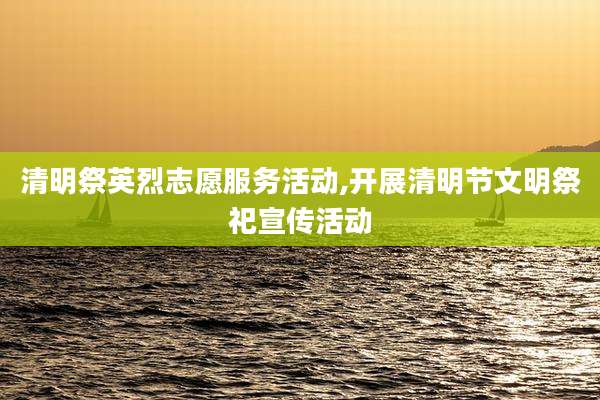 清明祭英烈志愿服务活动,开展清明节文明祭祀宣传活动