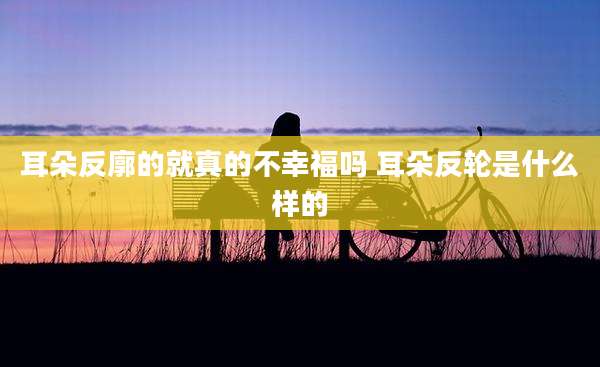 耳朵反廓的就真的不幸福吗 耳朵反轮是什么样的
