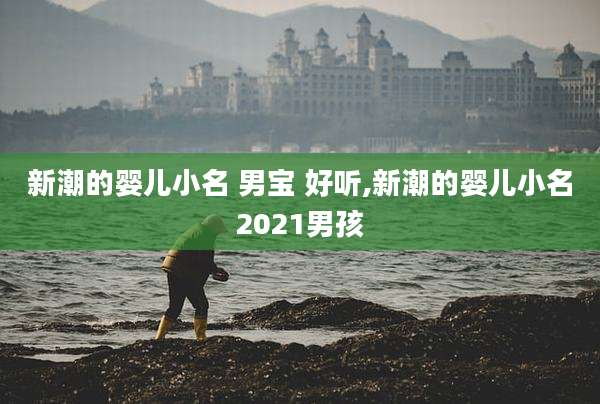 新潮的婴儿小名 男宝 好听,新潮的婴儿小名2021男孩
