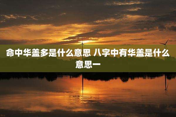 命中华盖多是什么意思 八字中有华盖是什么意思一