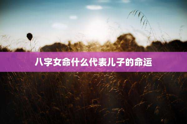 八字女命什么代表儿子的命运